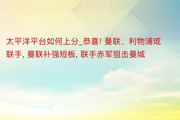 太平洋平台如何上分_恭喜! 曼联、利物浦或联手, 曼联补强短板, 联手赤军狙击曼城