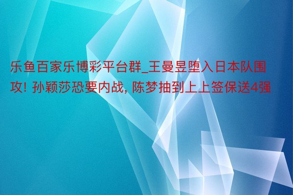 乐鱼百家乐博彩平台群_王曼昱堕入日本队围攻! 孙颖莎恐要内战, 陈梦抽到上上签保送4强