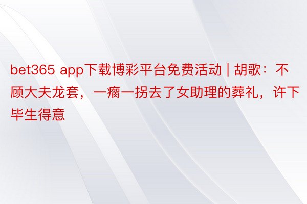 bet365 app下载博彩平台免费活动 | 胡歌：不顾大夫龙套，一瘸一拐去了女助理的葬礼，许下毕生得意