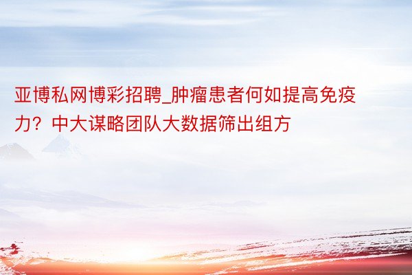 亚博私网博彩招聘_肿瘤患者何如提高免疫力？中大谋略团队大数据筛出组方