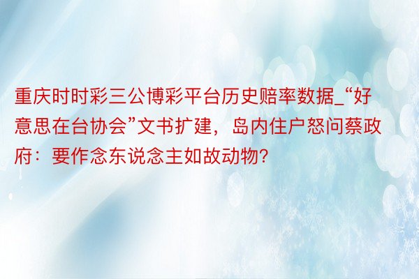 重庆时时彩三公博彩平台历史赔率数据_“好意思在台协会”文书扩建，岛内住户怒问蔡政府：要作念东说念主如故动物？