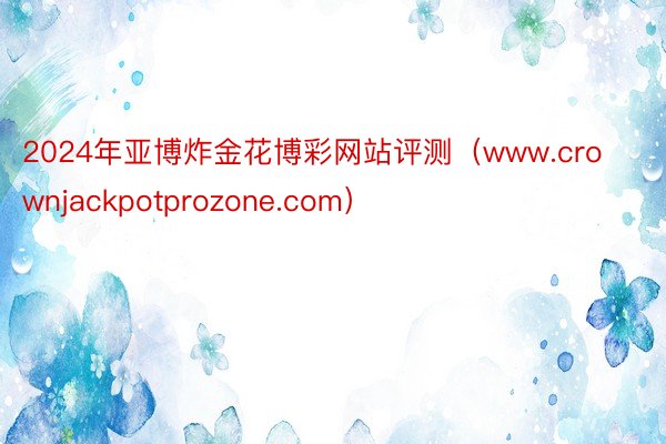 2024年亚博炸金花博彩网站评测（www.crownjackpotprozone.com）