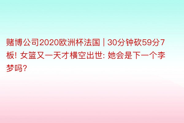 赌博公司2020欧洲杯法国 | 30分钟砍59分7板! 女篮又一天才横空出世: 她会是下一个李梦吗?