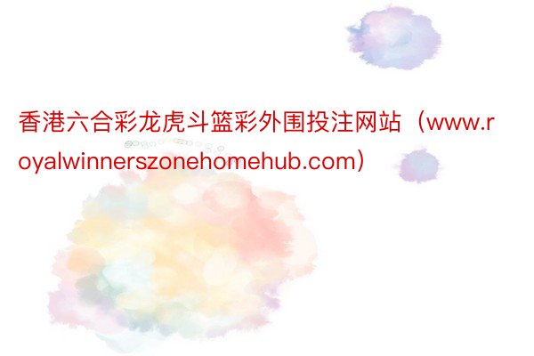 香港六合彩龙虎斗篮彩外围投注网站（www.royalwinnerszonehomehub.com）