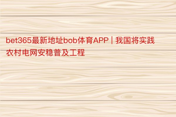 bet365最新地址bob体育APP | 我国将实践农村电网安稳普及工程