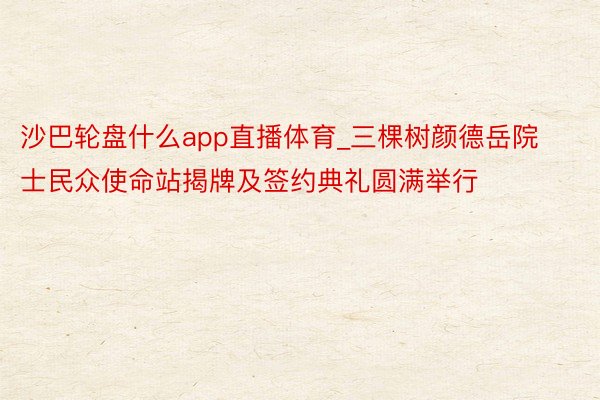 沙巴轮盘什么app直播体育_三棵树颜德岳院士民众使命站揭牌及签约典礼圆满举行