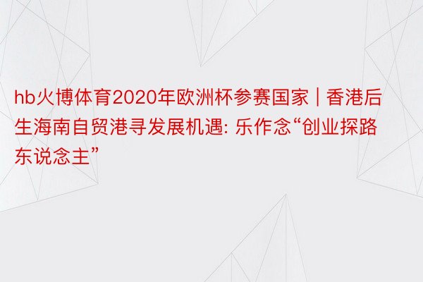 hb火博体育2020年欧洲杯参赛国家 | 香港后生海南自贸港寻发展机遇: 乐作念“创业探路东说念主”