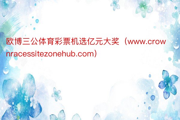 欧博三公体育彩票机选亿元大奖（www.crownracessitezonehub.com）