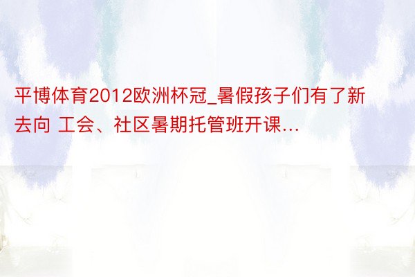 平博体育2012欧洲杯冠_暑假孩子们有了新去向 工会、社区暑期托管班开课…