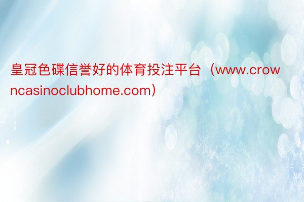 皇冠色碟信誉好的体育投注平台（www.crowncasinoclubhome.com）