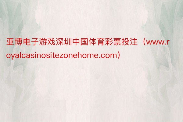 亚博电子游戏深圳中国体育彩票投注（www.royalcasinositezonehome.com）