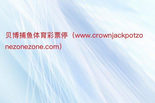 贝博捕鱼体育彩票停（www.crownjackpotzonezonezone.com）