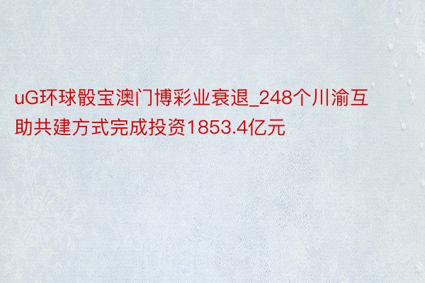 uG环球骰宝澳门博彩业衰退_248个川渝互助共建方式完成投资1853.4亿元