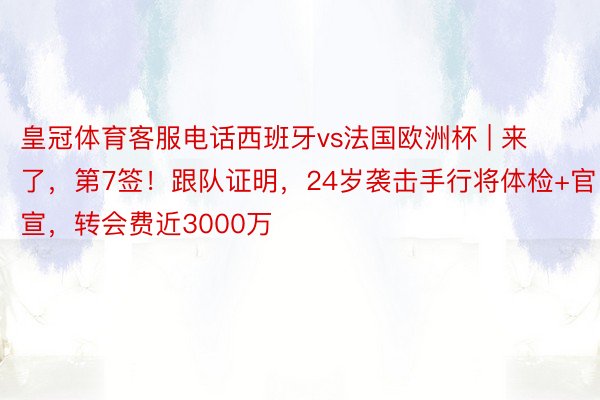 皇冠体育客服电话西班牙vs法国欧洲杯 | 来了，第7签！跟队证明，24岁袭击手行将体检+官宣，转会费近3000万