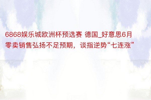 6868娱乐城欧洲杯预选赛 德国_好意思6月零卖销售弘扬不足预期，谈指逆势“七连涨”