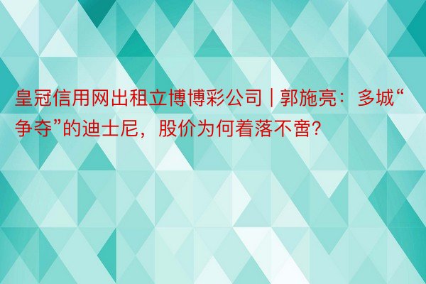 皇冠信用网出租立博博彩公司 | 郭施亮：多城“争夺”的迪士尼，股价为何着落不啻？