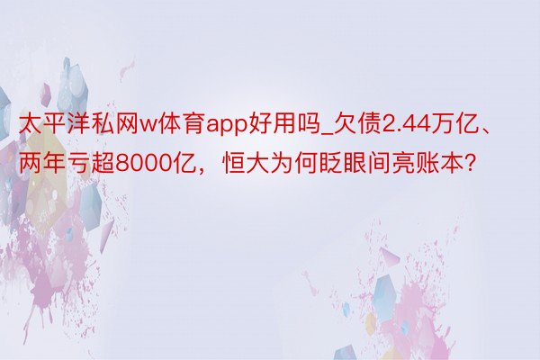 太平洋私网w体育app好用吗_欠债2.44万亿、两年亏超8000亿，恒大为何眨眼间亮账本？