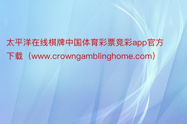 太平洋在线棋牌中国体育彩票竞彩app官方下载（www.crowngamblinghome.com）