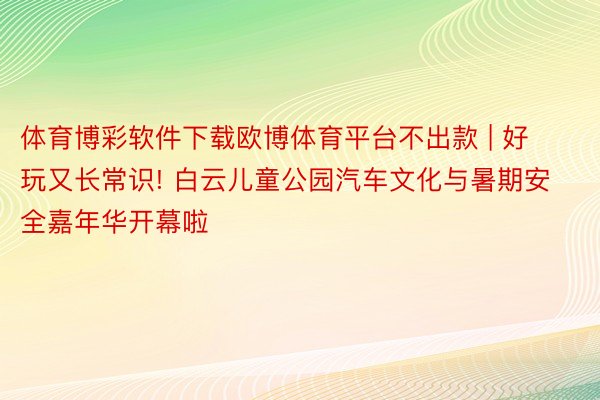 体育博彩软件下载欧博体育平台不出款 | 好玩又长常识! 白云儿童公园汽车文化与暑期安全嘉年华开幕啦