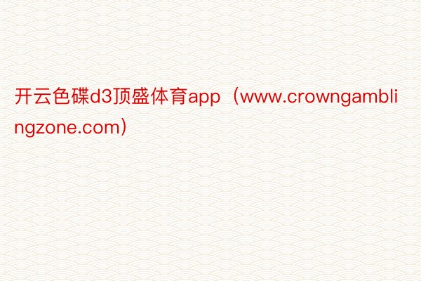 开云色碟d3顶盛体育app（www.crowngamblingzone.com）