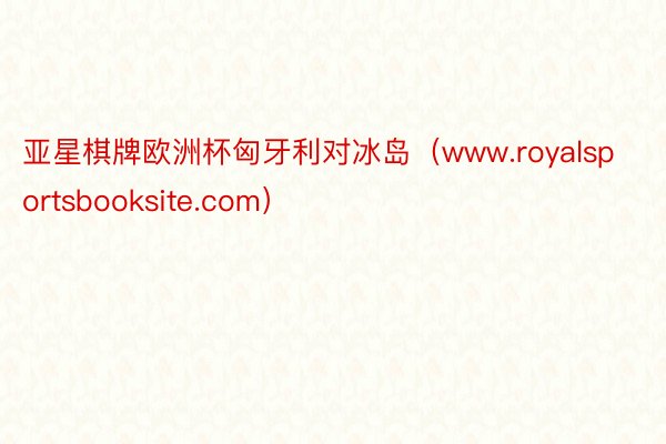 亚星棋牌欧洲杯匈牙利对冰岛（www.royalsportsbooksite.com）