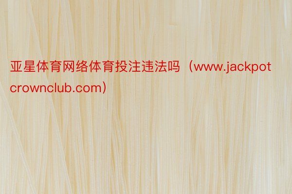 亚星体育网络体育投注违法吗（www.jackpotcrownclub.com）