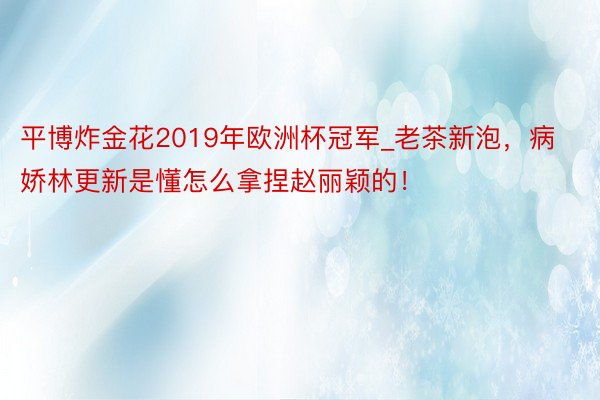 平博炸金花2019年欧洲杯冠军_老茶新泡，病娇林更新是懂怎么拿捏赵丽颖的！