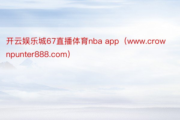 开云娱乐城67直播体育nba app（www.crownpunter888.com）