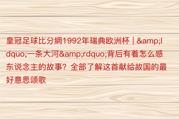皇冠足球比分網1992年瑞典欧洲杯 | &ldquo;一条大河&rdquo;背后有着怎么感东说念主的故事？全部了解这首献给故国的最好意思颂歌