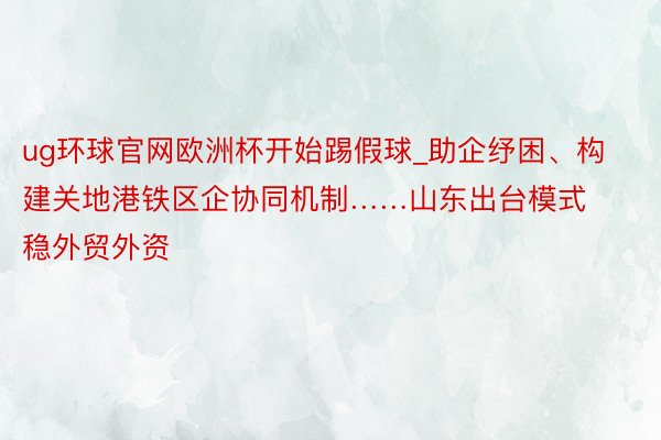 ug环球官网欧洲杯开始踢假球_助企纾困、构建关地港铁区企协同机制……山东出台模式稳外贸外资