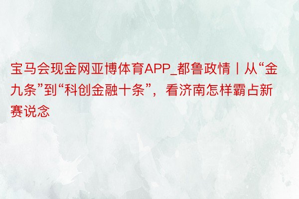 宝马会现金网亚博体育APP_都鲁政情丨从“金九条”到“科创金融十条”，看济南怎样霸占新赛说念