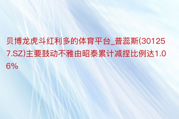 贝博龙虎斗红利多的体育平台_普蕊斯(301257.SZ)主要鼓动不雅由昭泰累计减捏比例达1.06%