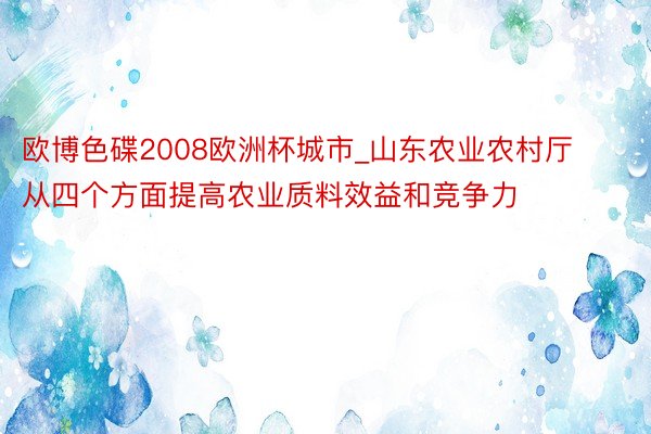 欧博色碟2008欧洲杯城市_山东农业农村厅从四个方面提高农业质料效益和竞争力