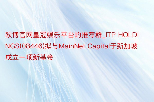 欧博官网皇冠娱乐平台的推荐群_ITP HOLDINGS(08446)拟与MainNet Capital于新加坡成立一项新基金