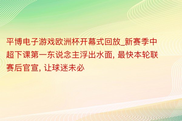 平博电子游戏欧洲杯开幕式回放_新赛季中超下课第一东说念主浮出水面, 最快本轮联赛后官宣, 让球迷未必