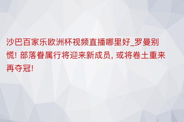 沙巴百家乐欧洲杯视频直播哪里好_罗曼别慌! 部落眷属行将迎来新成员, 或将卷土重来再夺冠!