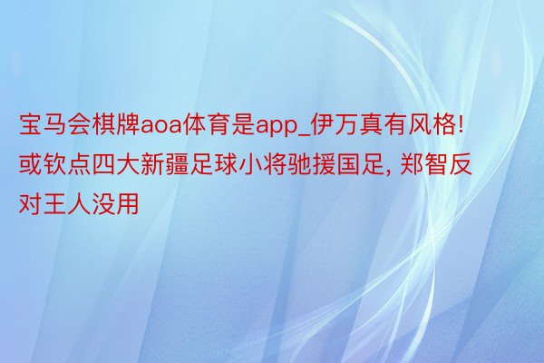 宝马会棋牌aoa体育是app_伊万真有风格! 或钦点四大新疆足球小将驰援国足, 郑智反对王人没用