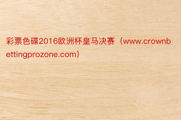 彩票色碟2016欧洲杯皇马决赛（www.crownbettingprozone.com）