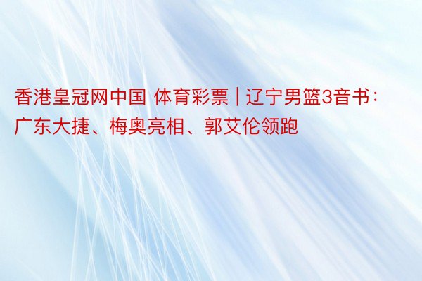 香港皇冠网中国 体育彩票 | 辽宁男篮3音书：广东大捷、梅奥亮相、郭艾伦领跑