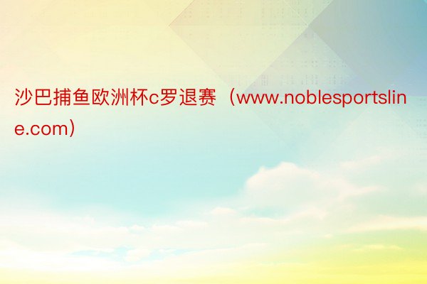 沙巴捕鱼欧洲杯c罗退赛（www.noblesportsline.com）