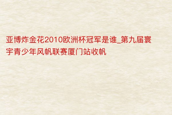 亚博炸金花2010欧洲杯冠军是谁_第九届寰宇青少年风帆联赛厦门站收帆