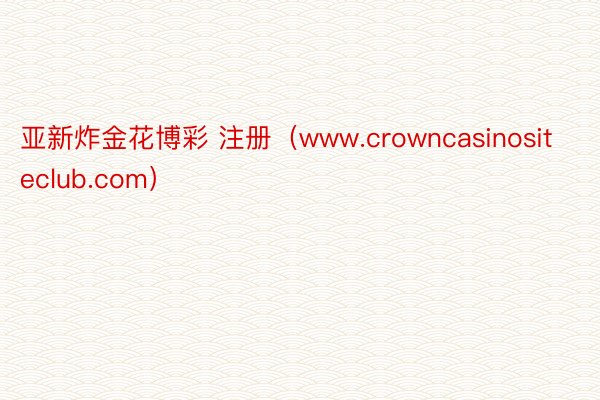 亚新炸金花博彩 注册（www.crowncasinositeclub.com）