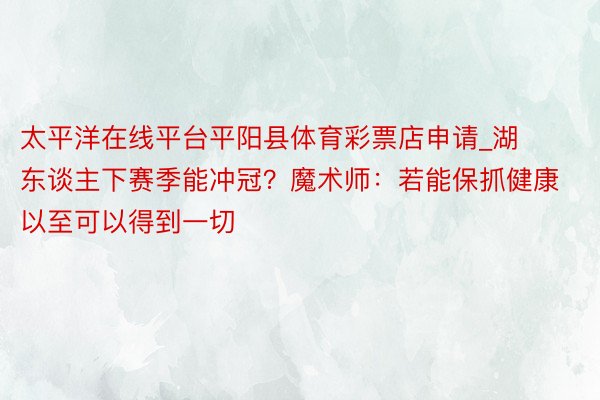 太平洋在线平台平阳县体育彩票店申请_湖东谈主下赛季能冲冠？魔术师：若能保抓健康 以至可以得到一切