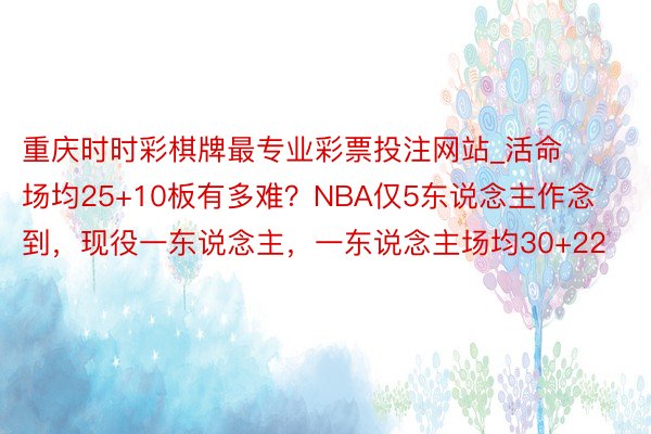 重庆时时彩棋牌最专业彩票投注网站_活命场均25+10板有多难？NBA仅5东说念主作念到，现役一东说念主，一东说念主场均30+22