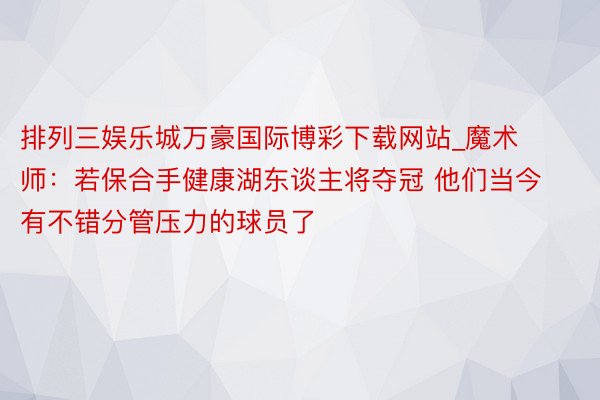 排列三娱乐城万豪国际博彩下载网站_魔术师：若保合手健康湖东谈主将夺冠 他们当今有不错分管压力的球员了