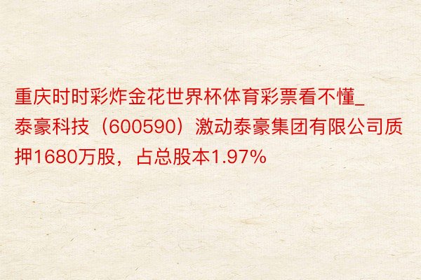 重庆时时彩炸金花世界杯体育彩票看不懂_泰豪科技（600590）激动泰豪集团有限公司质押1680万股，占总股本1.97%