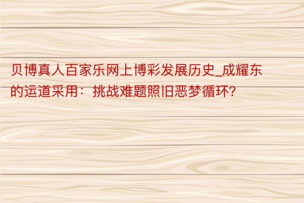 贝博真人百家乐网上博彩发展历史_成耀东的运道采用：挑战难题照旧恶梦循环？