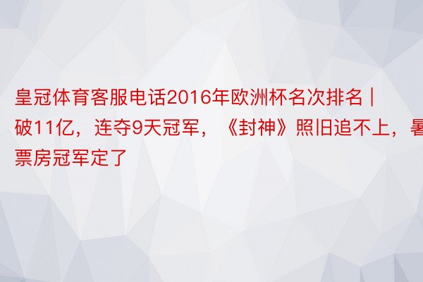 皇冠体育客服电话2016年欧洲杯名次排名 | ​破11亿，连夺9天冠军，《封神》照旧追不上，暑期票房冠军定了