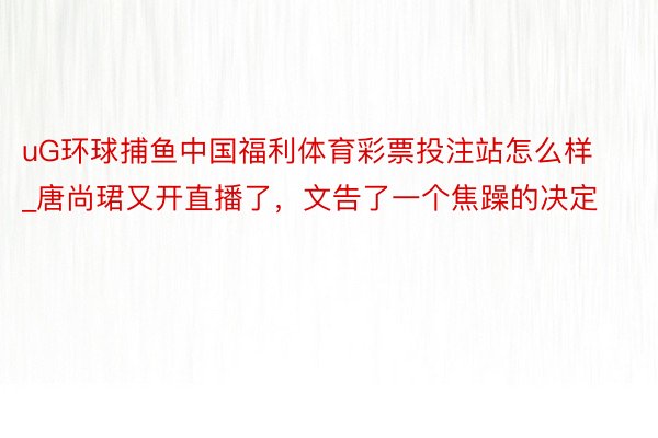 uG环球捕鱼中国福利体育彩票投注站怎么样_唐尚珺又开直播了，文告了一个焦躁的决定