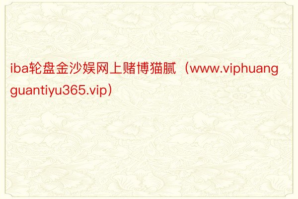 iba轮盘金沙娱网上赌博猫腻（www.viphuangguantiyu365.vip）